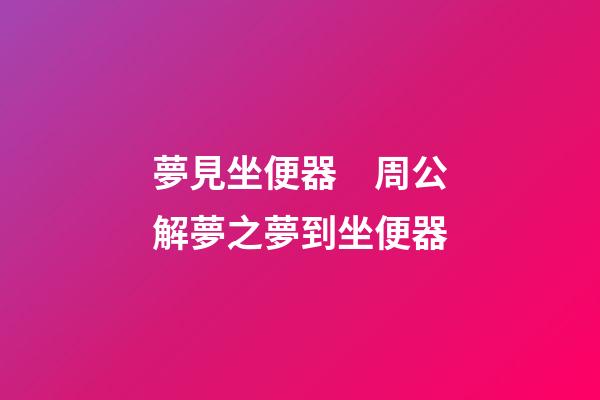 夢見坐便器　周公解夢之夢到坐便器